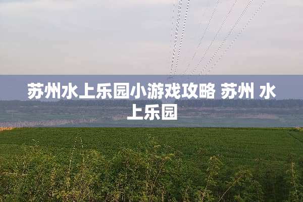 苏州水上乐园小游戏攻略 苏州 水上乐园