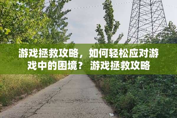 游戏拯救攻略，如何轻松应对游戏中的困境？ 游戏拯救攻略