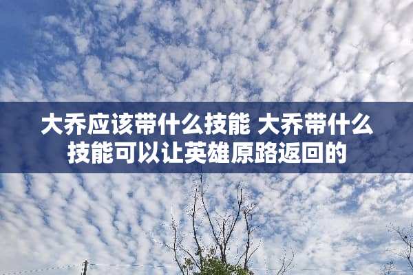 大乔应该带什么技能 大乔带什么技能可以让英雄原路返回的