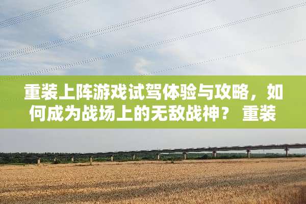 重装上阵游戏试驾体验与攻略，如何成为战场上的无敌战神？ 重装上阵游戏试车攻略
