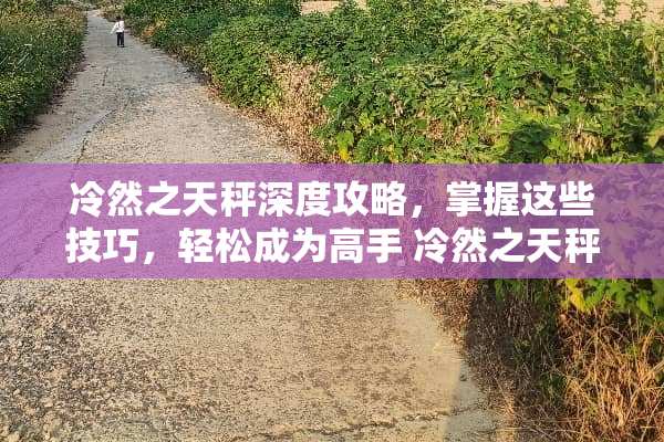 冷然之天秤深度攻略，掌握这些技巧，轻松成为高手 冷然之天秤攻略