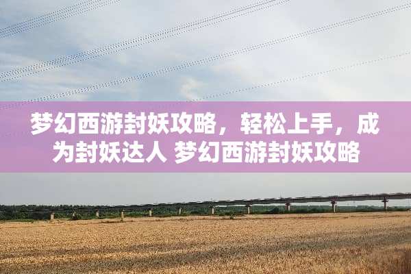 梦幻西游封妖攻略，轻松上手，成为封妖达人 梦幻西游封妖攻略