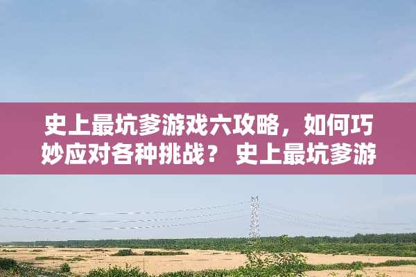 史上最坑爹游戏六攻略，如何巧妙应对各种挑战？ 史上最坑爹游戏六攻略