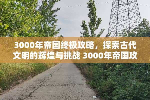 3000年帝国终极攻略，探索古代文明的辉煌与挑战 3000年帝国攻略