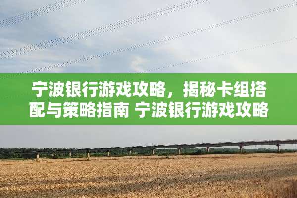 宁波银行游戏攻略，揭秘卡组搭配与策略指南 宁波银行游戏攻略卡