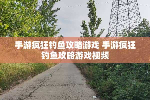 手游疯狂钓鱼攻略游戏 手游疯狂钓鱼攻略游戏视频