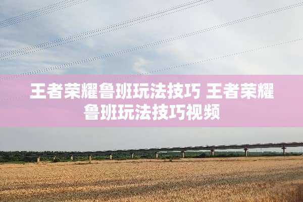 王者荣耀鲁班玩法技巧 王者荣耀鲁班玩法技巧视频
