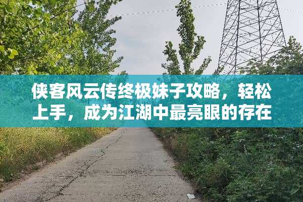 侠客风云传终极妹子攻略，轻松上手，成为江湖中最亮眼的存在！ 侠客风云传妹子攻略