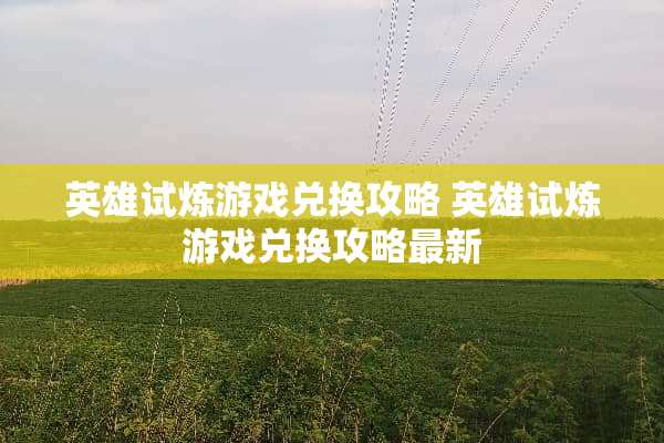 英雄试炼游戏兑换攻略 英雄试炼游戏兑换攻略最新