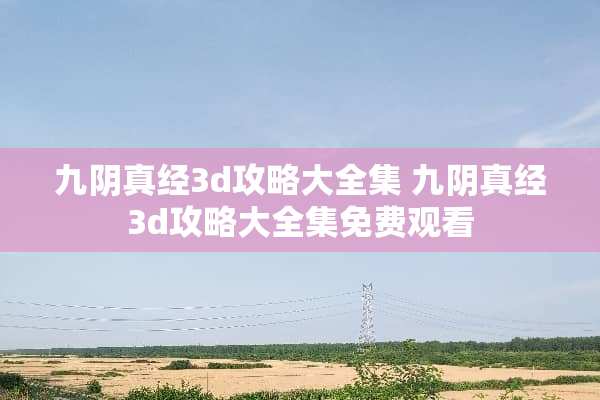 九*真经3d攻略大全集 九*真经3d攻略大全集免费观看