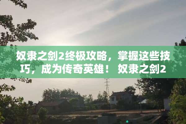 *隶之剑2终极攻略，掌握这些技巧，成为传奇英雄！ *隶之剑2攻略