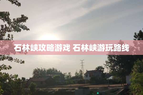 石林峡攻略游戏 石林峡游玩路线