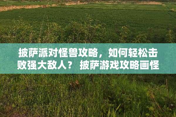 披萨派对怪兽攻略，如何轻松击败强大敌人？ 披萨游戏攻略画怪兽