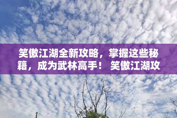 笑傲江湖全新攻略，掌握这些秘籍，成为武林高手！ 笑傲江湖攻略