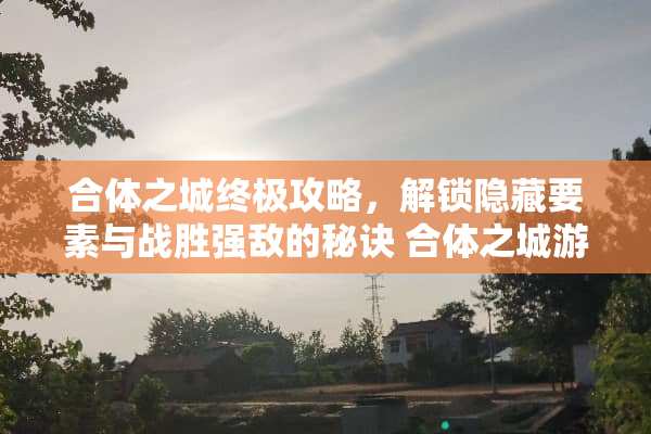 合体之城终极攻略，解锁隐藏要素与战胜强敌的秘诀 合体之城游戏攻略图文
