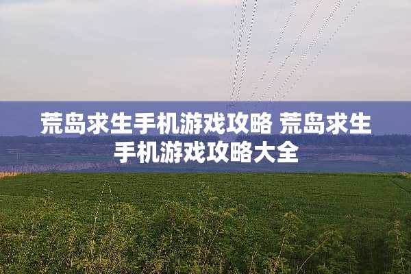 荒岛求生手机游戏攻略 荒岛求生手机游戏攻略大全