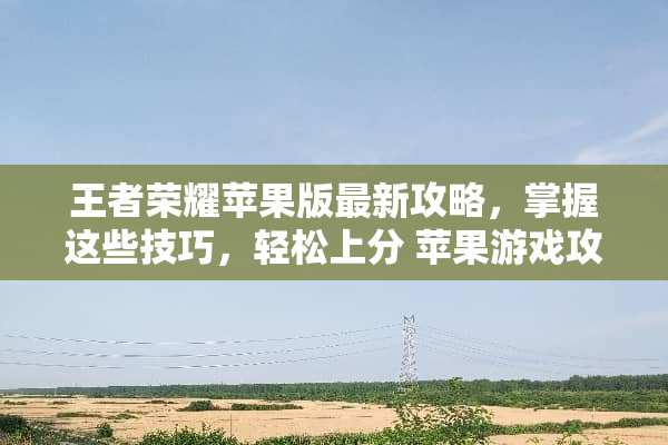 王者荣耀苹果版最新攻略，掌握这些技巧，轻松上分 苹果游戏攻略