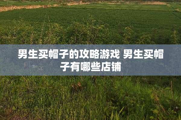 男生买帽子的攻略游戏 男生买帽子有哪些店铺