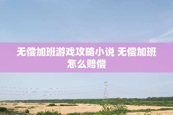 无偿加班游戏攻略小说 无偿加班怎么赔偿