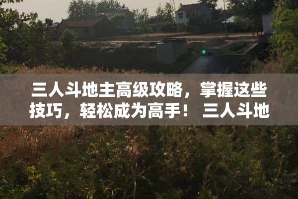三人***高级攻略，掌握这些技巧，轻松成为高手！ 三人***玩法