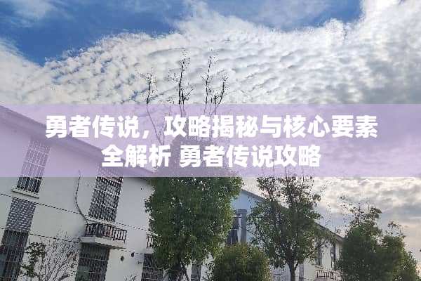 勇者传说，攻略揭秘与核心要素全解析 勇者传说攻略