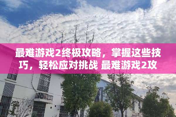 最难游戏2终极攻略，掌握这些技巧，轻松应对挑战 最难游戏2攻略
