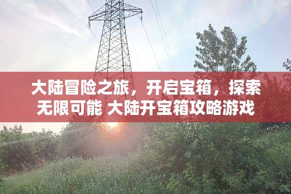 **冒险之旅，开启宝箱，探索无限可能 **开宝箱攻略游戏