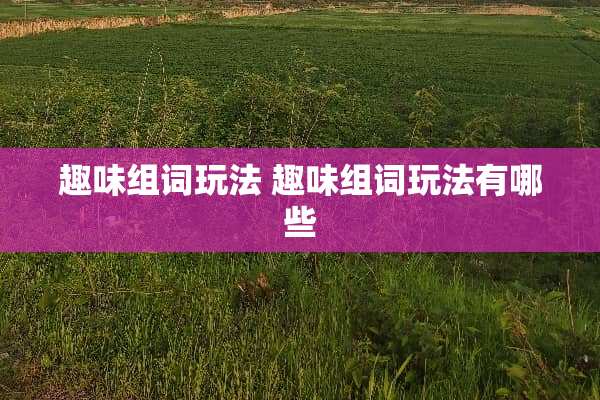 趣味组词玩法 趣味组词玩法有哪些