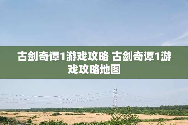 古剑奇谭1游戏攻略 古剑奇谭1游戏攻略地图