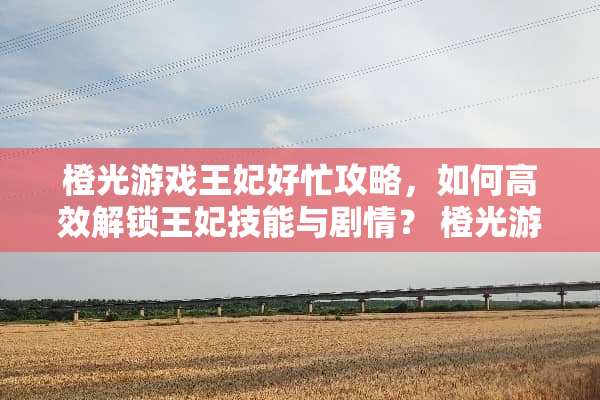 橙光游戏王妃好忙攻略，如何高效解锁王妃技能与剧情？ 橙光游戏王妃好忙攻略