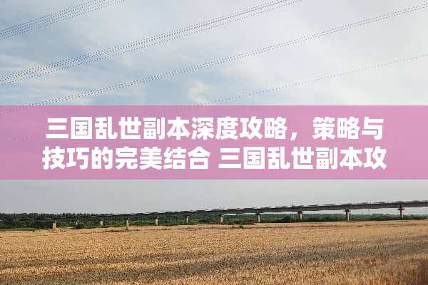 三国乱世副本深度攻略，策略与技巧的完美结合 三国乱世副本攻略