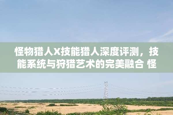 怪物猎人X技能猎人深度评测，技能系统与**艺术的完美融合 怪物猎人x技能猎人