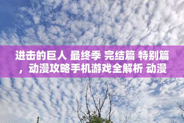 进击的巨人 最终季 完结篇 特别篇，动漫攻略手机游戏全解析 动漫攻略手机游戏