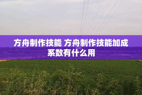 方舟制作技能 方舟制作技能加成系数有什么用