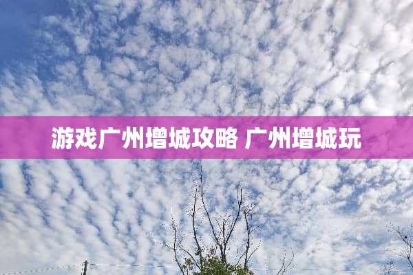 游戏广州增城攻略 广州增城玩