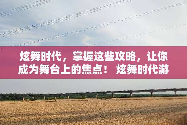炫舞时代，掌握这些攻略，让你成为舞台上的焦点！ 炫舞时代游戏攻略
