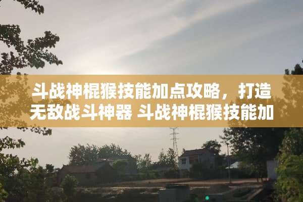 斗战神棍猴技能加点攻略，打造无敌战斗神器 斗战神棍猴技能加点