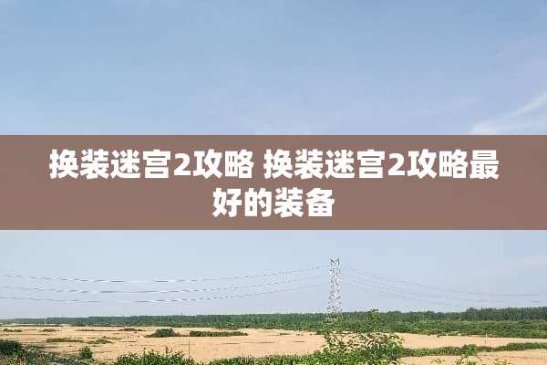 换装迷宫2攻略 换装迷宫2攻略最好的装备