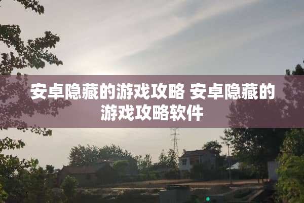安卓隐藏的游戏攻略 安卓隐藏的游戏攻略软件