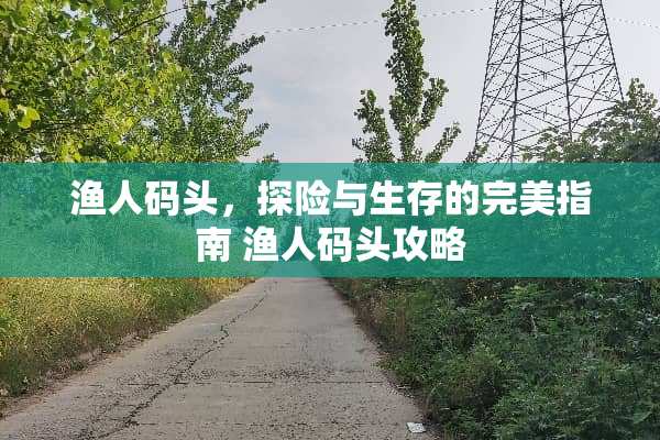 渔人码头，探险与生存的完美指南 渔人码头攻略