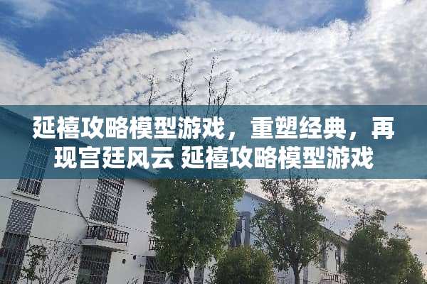 延禧攻略模型游戏，重塑经典，再现宫廷风云 延禧攻略模型游戏