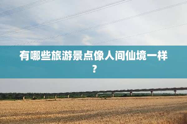 有哪些旅游景点像人间仙境一样？