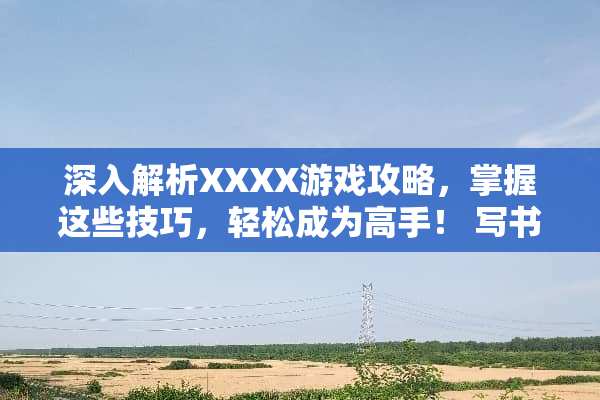 深入解析XXXX游戏攻略，掌握这些技巧，轻松成为高手！ 写书游戏攻略