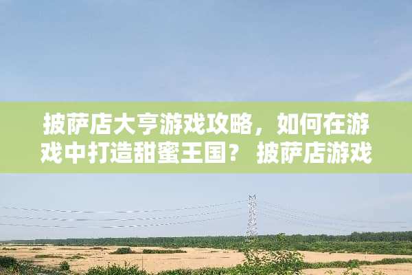 披萨店大亨游戏攻略，如何在游戏中打造甜蜜王国？ 披萨店游戏攻略甜的
