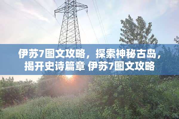 伊苏7图文攻略，探索神秘古岛，揭开史诗篇章 伊苏7图文攻略