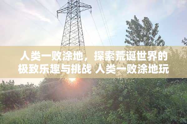 人类一败涂地，探索荒诞世界的极致乐趣与挑战 人类一败涂地玩法