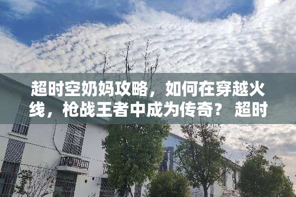 超时空奶妈攻略，如何在穿越火线，*战王者中成为传奇？ 超时空奶妈攻略