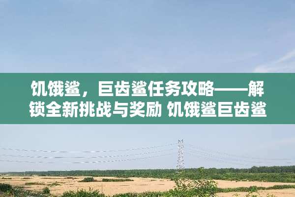 饥饿鲨，巨齿鲨任务攻略——解锁全新挑战与奖励 饥饿鲨巨齿鲨任务攻略