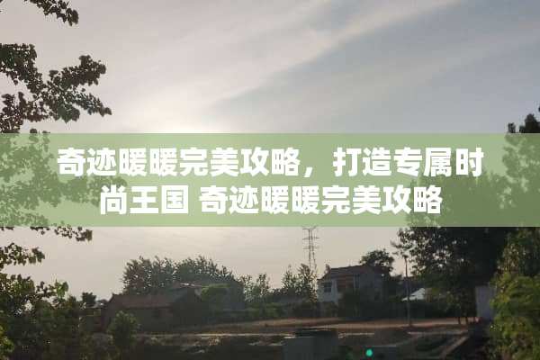 奇迹暖暖完美攻略，打造专属时尚王国 奇迹暖暖完美攻略