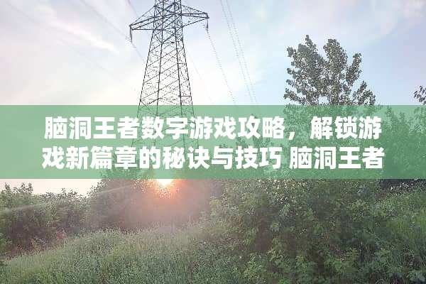 脑洞王者数字游戏攻略，解锁游戏新篇章的秘诀与技巧 脑洞王者数字游戏攻略